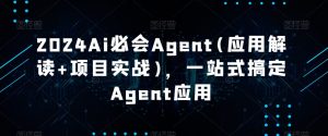 2024Ai必会Agent(应用解读+项目实战),一站式搞定Agent应用-副业吧