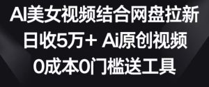 AI美女视频结合网盘拉新,日收5万+两分钟一条Ai原创视频,0成本0门槛送工具-副业吧