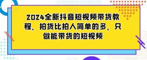 2024全新抖音短视频带货教程,拍货比拍人简单的多,只做能带货的短视频-副业吧