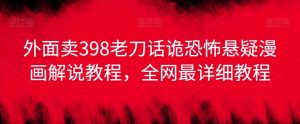 外面卖398老刀话诡恐怖悬疑漫画解说项目,全网最详细教程-副业吧