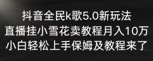 抖音全民k歌5.0新玩法,直播挂小雪花卖教程月入10万,小白轻松上手,保姆及教程来了-副业吧