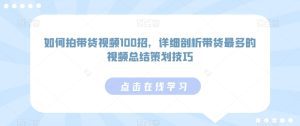 如何拍带货视频100招,详细剖析带货最多的视频总结策划技巧-副业吧