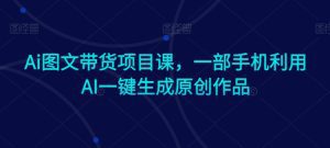 Ai图文带货项目课,一部手机利用AI一键生成原创作品-副业吧