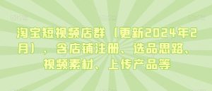 淘宝短视频店群(更新2024年2月),含店铺注册、选品思路、视频素材、上传产品等-副业吧