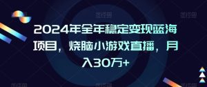 2024年全年稳定变现蓝海项目，烧脑小游戏直播，月入30万+-副业吧