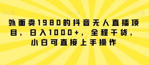 外面卖1980的抖音无人直播项目,日入1000+,全程干货,小白可直接上手操作-副业吧