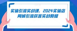 实体引流实战课,2024实体店同城引流获客实战教程-副业吧