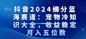 抖音2024细分蓝海赛道:宠物冷知识大全,收益稳定,月入五位数-副业吧