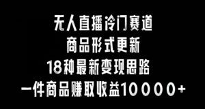 无人直播冷门赛道,商品形式更新,18种变现思路,一件商品赚取收益10000+-副业吧
