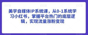 美学自媒体IP系统课,从0-1系统学习小红书,掌握平台热门的底层逻辑,实现流量涨粉变现-副业吧