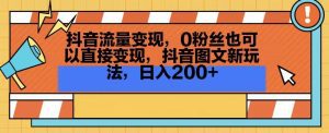 抖音流量变现,0粉丝也可以直接变现,抖音图文新玩法,日入200+-副业吧