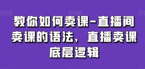教你如何卖课-直播间卖课的语法，直播卖课底层逻辑-副业吧