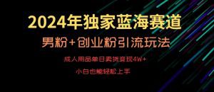 2024年独家蓝海赛道，成人用品单日卖货变现4W+，男粉+创业粉引流玩法，不愁搞不到流量-副业吧