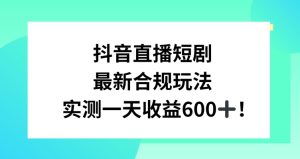 抖音直播短剧最新合规玩法，实测一天变现600+，教程+素材全解析-副业吧