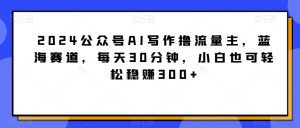 2024公众号AI写作撸流量主,蓝海赛道,每天30分钟,小白也可轻松稳赚300+-副业吧
