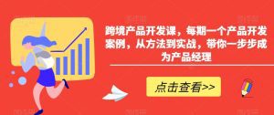 跨境产品开发课,每期一个产品开发案例,从方法到实战,带你一步步成为产品经理-副业吧