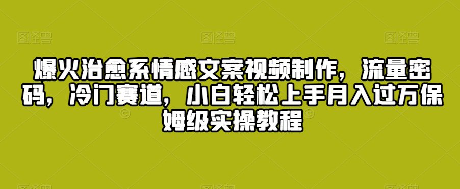 爆火治愈系情感文案视频制作，流量密码，冷门赛道，小白轻松上手月入过万保姆级实操教程-副业吧