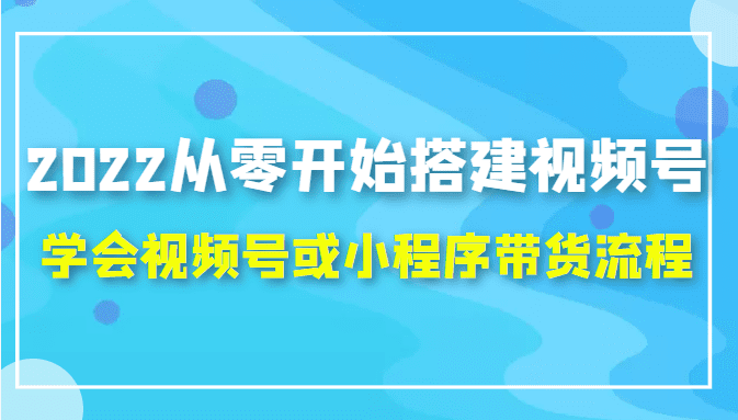 2022从零开始搭建视频号,学会视频号或小程序带货流程（价值599元）-副业吧