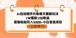 （9260期）AI自动创作头条爆文最新玩法 1W播放100收益 复制粘贴月入5000+小白首选项目-副业吧