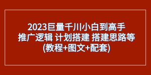 （7662期）2023巨量千川小白到高手：推广逻辑 计划搭建 搭建思路等(教程+图文+配套)-副业吧