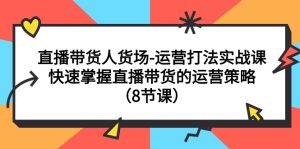 （7672期）直播带货人货场-运营打法实战课：快速掌握直播带货的运营策略（8节课）-副业吧