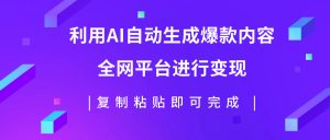 （7682期）利用AI批量生产出爆款内容，全平台进行变现，复制粘贴日入500+-副业吧