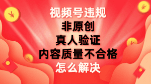 （7692期）视频号【非原创，内容质量不合格，真人验证】违规怎么解决-副业吧