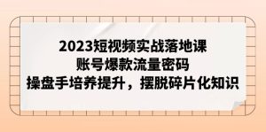 （7757期）2023短视频实战落地课，账号爆款流量密码，操盘手培养提升，摆脱碎片化知识-副业吧