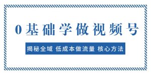 (7784期)0基础学做视频号:揭秘全域 低成本做流量 核心方法 快速出爆款 轻松变现-副业吧