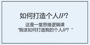 （7949期）如何打造个人IP？这是一堂思维逻辑课“我该如何打造我的个人IP？”-副业吧