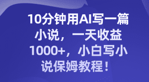 （8008期）10分钟用AI写一篇小说，一天收益1000+，小白写小说保姆教程！-副业吧