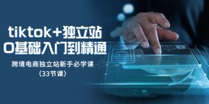 （8065期）tk+独立站从0基础入门到精通，跨境电商独立站新手必学课（33节课）-副业吧