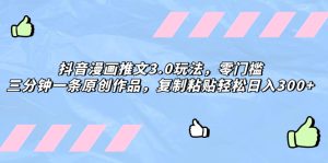 （8085期）抖音漫画推文3.0玩法，零门槛，三分钟一条原创作品，复制粘贴轻松日入300+-副业吧