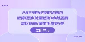 （8092期）2023短视频·带货陪跑：运算规则/流量规则/审核规则/雷区指南/薅羊毛涨粉..-副业吧