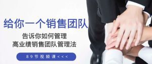 (8169期)给你 一个销售团队,告诉你如何管理,高业绩销售团队管理法(89节课)-副业吧