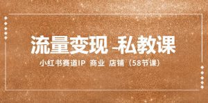 (8211期)流量变现-私教课:小红书赛道IP 商业 店铺(58节课)-副业吧