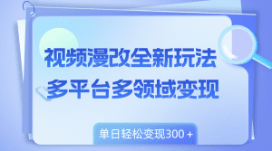 （8273期）视频漫改全新玩法，多平台多领域变现，小白轻松上手，单日变现300＋-副业吧