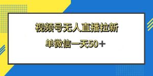 （8285期）视频号无人直播拉新，新老用户都有收益，单微信一天50+-副业吧