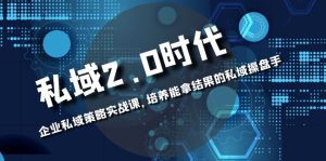 （8291期）私域-2.0时代：企业私域策略实战课，培养能拿结果的私域操盘手-副业吧