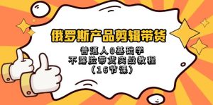 （8411期）俄罗斯 产品剪辑带货，普通人0基础学不露脸带货实战教程（16节课）-副业吧