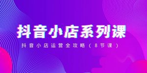 (8415期)抖音小店-系列课,抖音小店运营全攻略(8节课)-副业吧