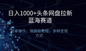 (8547期)日入1000+头条网盘拉新蓝海赛道,简单操作,保姆级教程,多种变现方式-副业吧