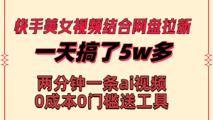 （8610期）快手美女视频结合网盘拉新，一天搞了50000 两分钟一条Ai原创视频，0成…-副业吧