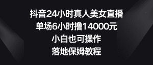 (8644期)抖音24小时真人美女直播,单场6小时撸14000元,小白也可操作,落地保姆教程-副业吧