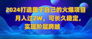 （8645期）2024 打造属于自己的火爆项目，月入过2W，可长久稳定，实现阶层跨越-副业吧