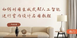 （8669期）如何利用生成式AI人工智能进行室内设计应用教程（22节课）-副业吧