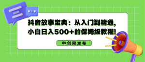 (8675期)抖音故事宝典:从入门到精通,小白日入500+的保姆级教程!-副业吧