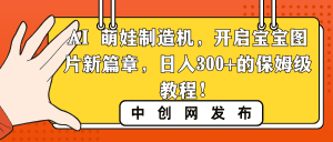 （8733期）AI 萌娃制造机，开启宝宝图片新篇章，日入300+的保姆级教程！-副业吧