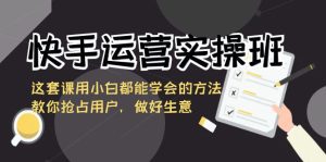 （8763期）快手运营实操班，这套课用小白都能学会的方法教你抢占用户，做好生意-副业吧