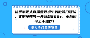 （8796期）快手半无人直播荒野求生刺激冷门玩法，实测单账号一天收益300+，小白也…-副业吧